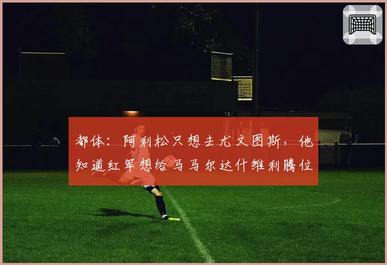 都体：阿利松只想去尤文图斯，他知道红军想给马马尔达什维利腾位置