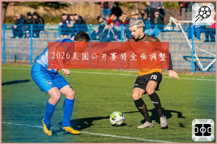 2026美国公开赛将全面调整