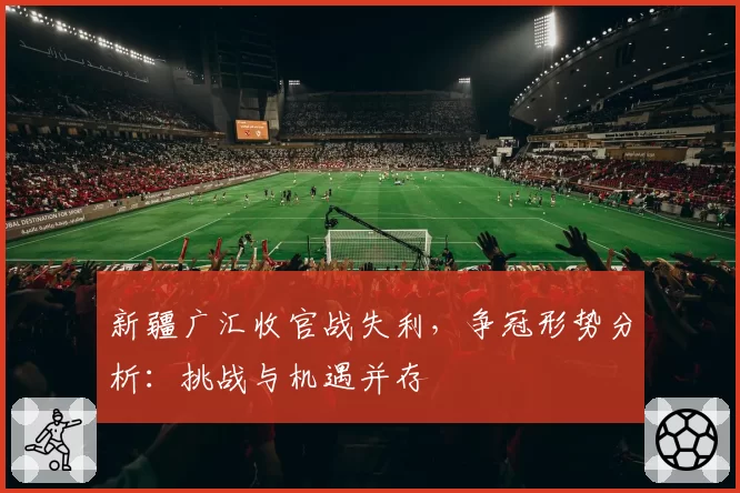 新疆广汇收官战失利，争冠形势分析：挑战与机遇并存