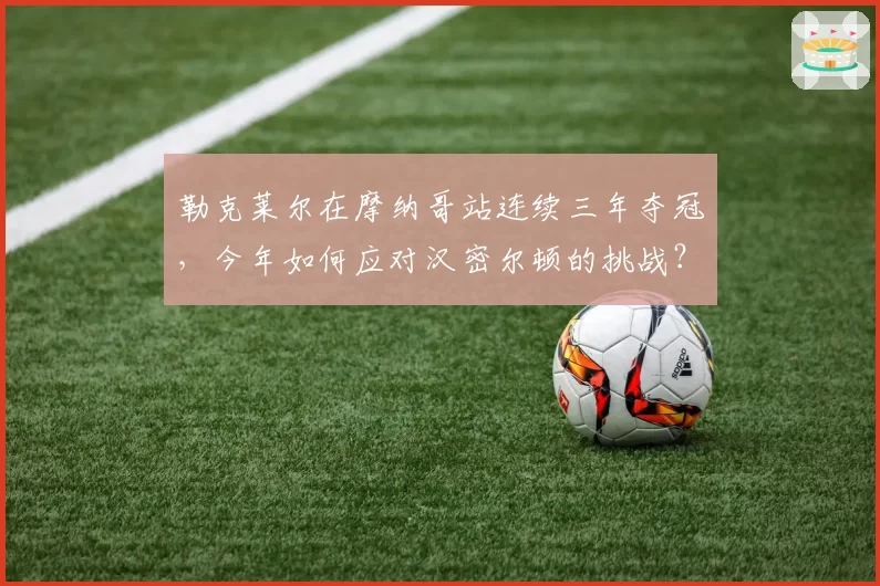 勒克莱尔在摩纳哥站连续三年夺冠，今年如何应对汉密尔顿的挑战？