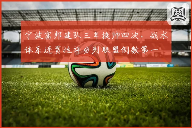 宁波富邦建队三年换帅四次,战术体系连贯性评分列联盟倒数第一