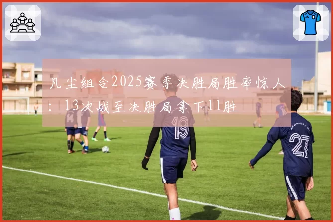 凡尘组合2025赛季决胜局胜率惊人：13次战至决胜局拿下11胜