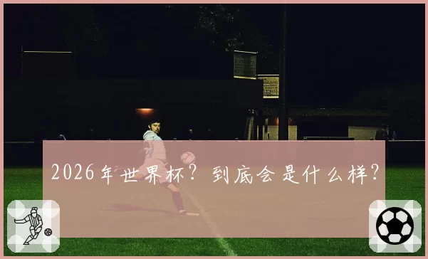 2026年世界杯？到底会是什么样？
