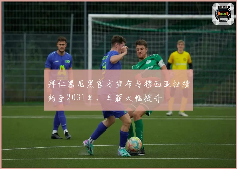 拜仁慕尼黑官方宣布与穆西亚拉续约至2031年，年薪大幅提升